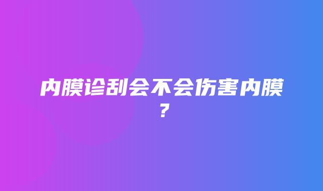 内膜诊刮会不会伤害内膜？