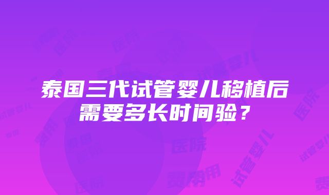 泰国三代试管婴儿移植后需要多长时间验？