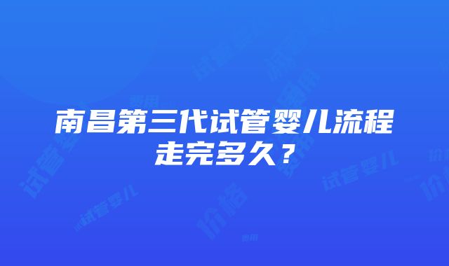 南昌第三代试管婴儿流程走完多久？