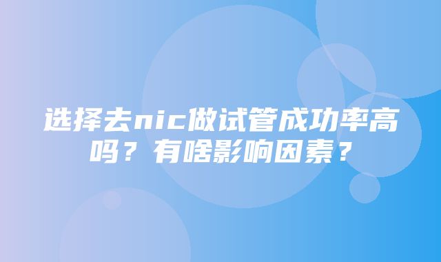 选择去nic做试管成功率高吗？有啥影响因素？