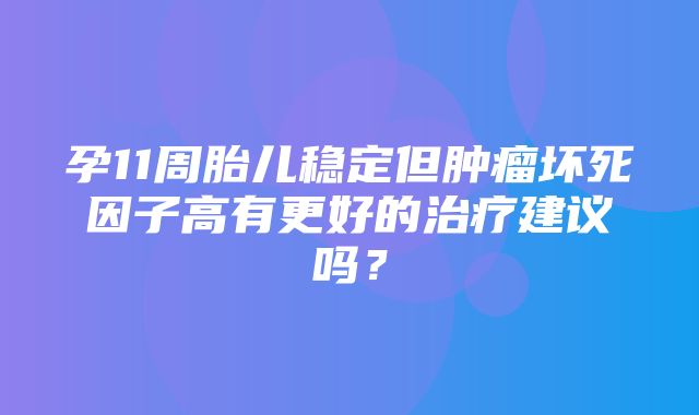 孕11周胎儿稳定但肿瘤坏死因子高有更好的治疗建议吗？