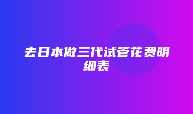 去日本做三代试管花费明细表