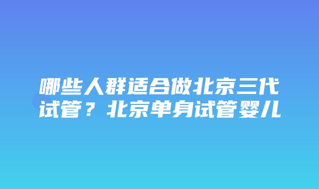 哪些人群适合做北京三代试管？北京单身试管婴儿