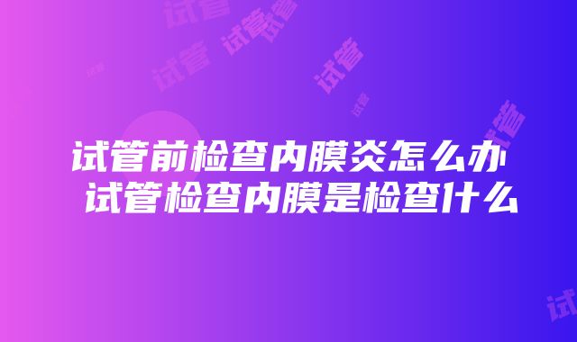 试管前检查内膜炎怎么办 试管检查内膜是检查什么