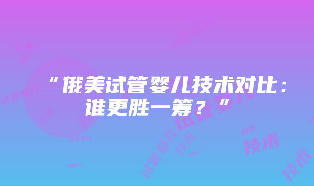 “俄美试管婴儿技术对比：谁更胜一筹？”