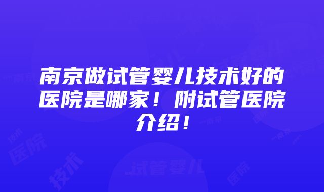 南京做试管婴儿技术好的医院是哪家！附试管医院介绍！