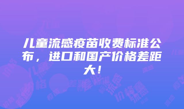 儿童流感疫苗收费标准公布，进口和国产价格差距大！