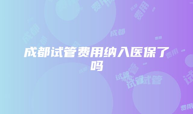 成都试管费用纳入医保了吗