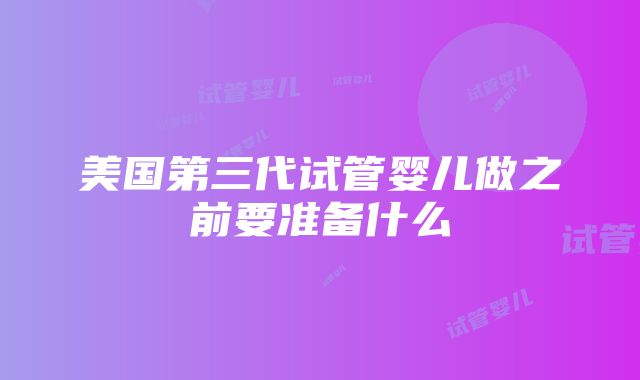 美国第三代试管婴儿做之前要准备什么