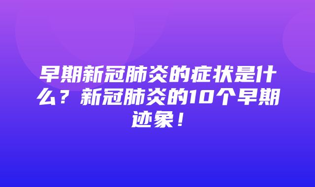 早期新冠肺炎的症状是什么？新冠肺炎的10个早期迹象！