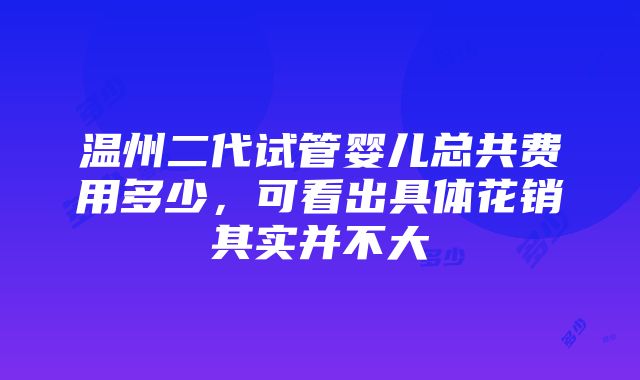 温州二代试管婴儿总共费用多少，可看出具体花销其实并不大