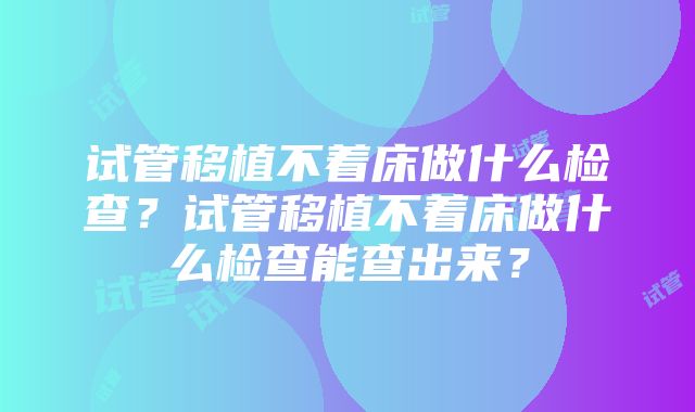 试管移植不着床做什么检查？试管移植不着床做什么检查能查出来？