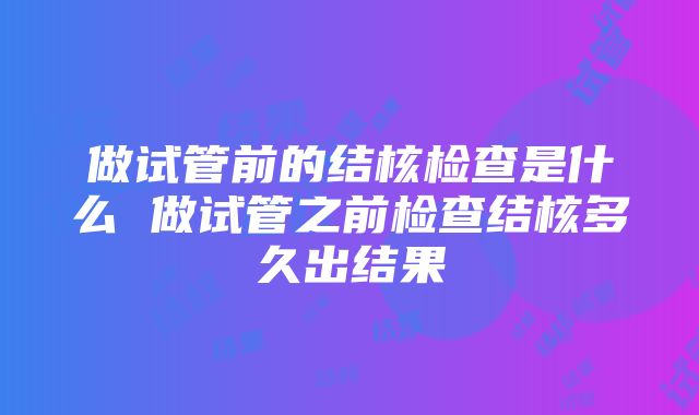 做试管前的结核检查是什么 做试管之前检查结核多久出结果