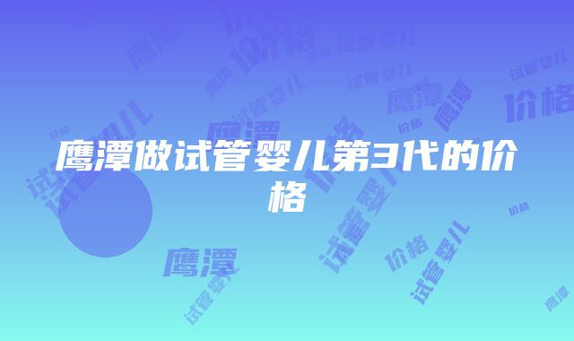 鹰潭做试管婴儿第3代的价格