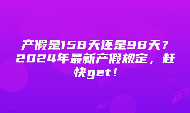 产假是158天还是98天？2024年最新产假规定，赶快get！