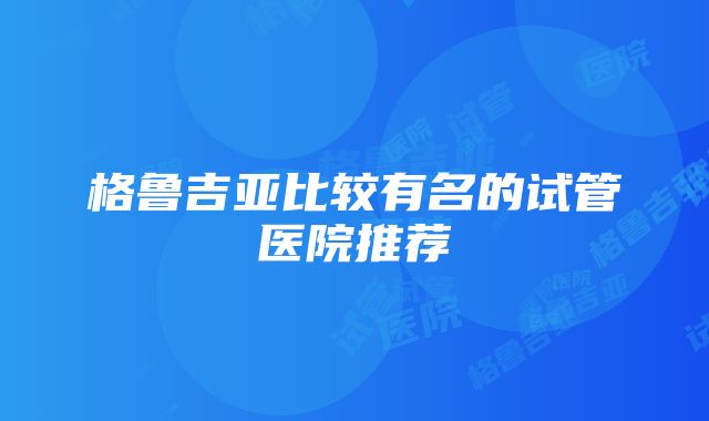 格鲁吉亚比较有名的试管医院推荐