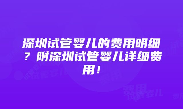 深圳试管婴儿的费用明细？附深圳试管婴儿详细费用！