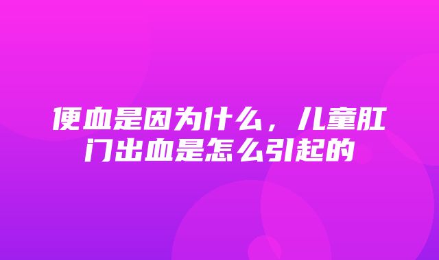 便血是因为什么，儿童肛门出血是怎么引起的