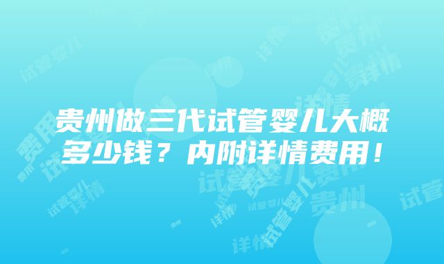 贵州做三代试管婴儿大概多少钱？内附详情费用！