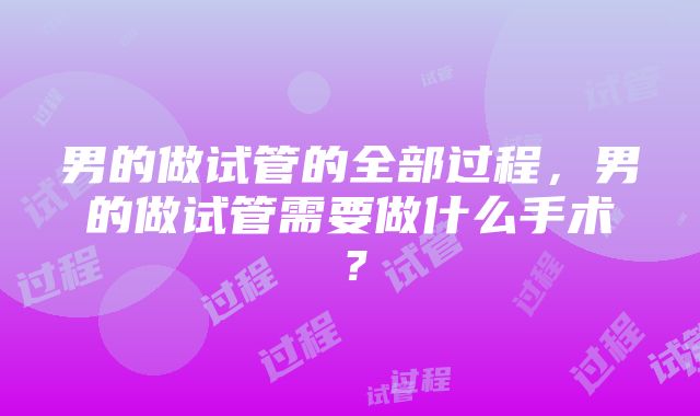 男的做试管的全部过程，男的做试管需要做什么手术？