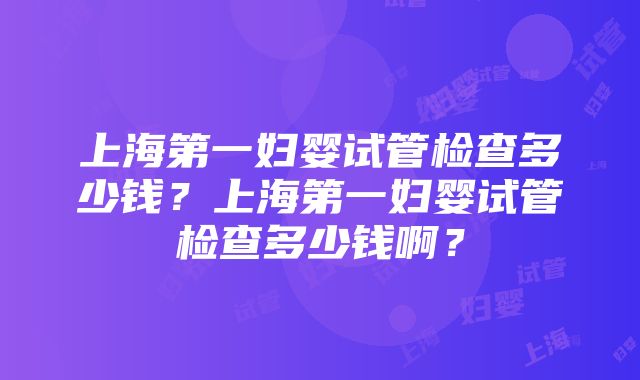 上海第一妇婴试管检查多少钱？上海第一妇婴试管检查多少钱啊？