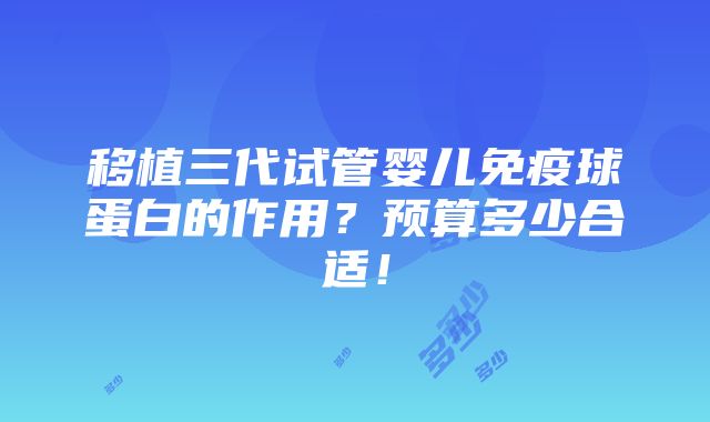 移植三代试管婴儿免疫球蛋白的作用？预算多少合适！