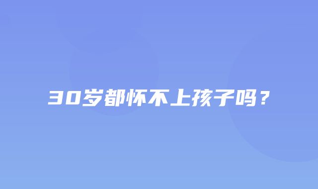 30岁都怀不上孩子吗？