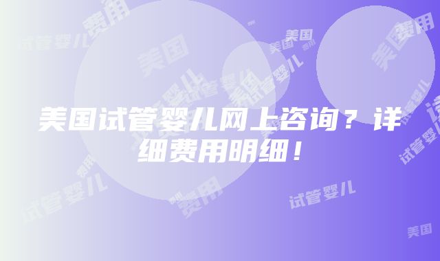 美国试管婴儿网上咨询？详细费用明细！