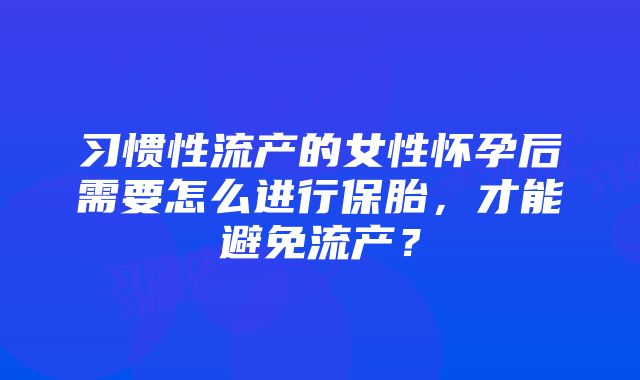 习惯性流产的女性怀孕后需要怎么进行保胎，才能避免流产？