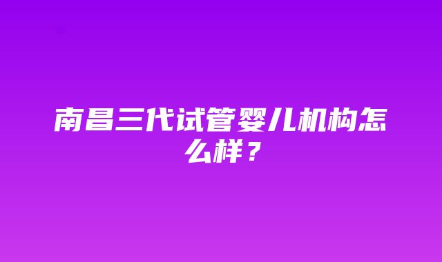 南昌三代试管婴儿机构怎么样？