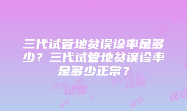 三代试管地贫误诊率是多少？三代试管地贫误诊率是多少正常？