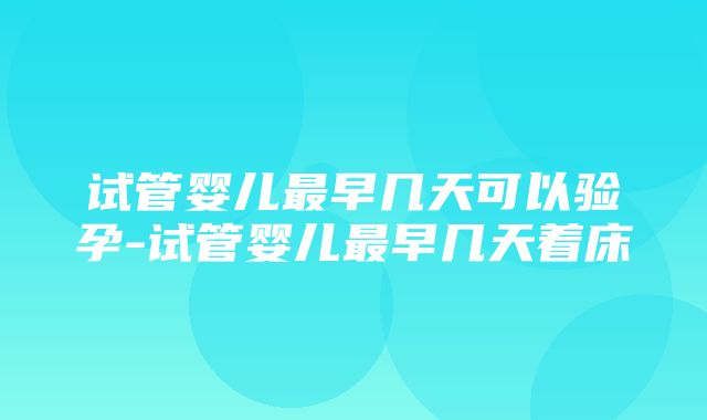 试管婴儿最早几天可以验孕-试管婴儿最早几天着床