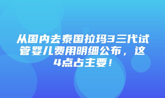 从国内去泰国拉玛3三代试管婴儿费用明细公布，这4点占主要！