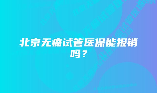 北京无痛试管医保能报销吗？