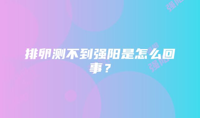 排卵测不到强阳是怎么回事？