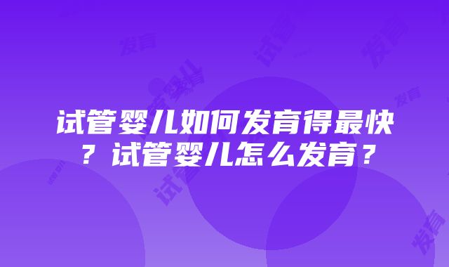 试管婴儿如何发育得最快？试管婴儿怎么发育？