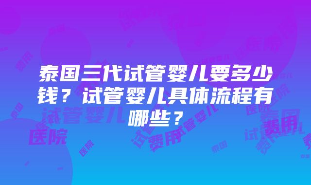 泰国三代试管婴儿要多少钱？试管婴儿具体流程有哪些？