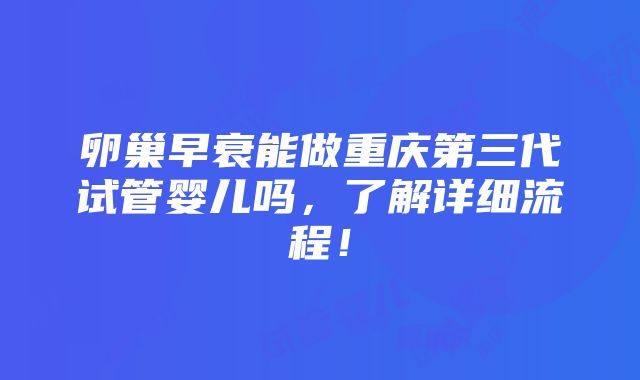 卵巢早衰能做重庆第三代试管婴儿吗，了解详细流程！