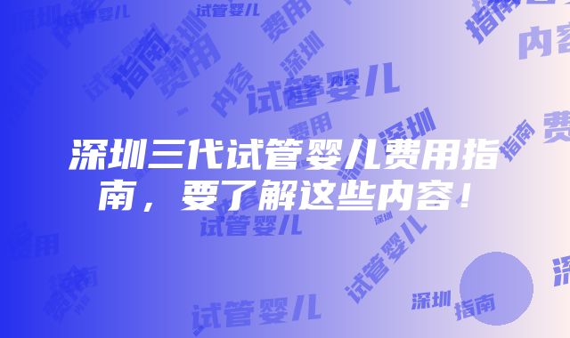 深圳三代试管婴儿费用指南，要了解这些内容！