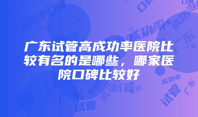 广东试管高成功率医院比较有名的是哪些，哪家医院口碑比较好