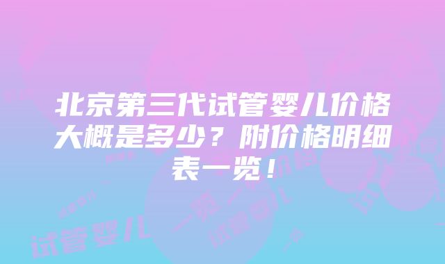 北京第三代试管婴儿价格大概是多少？附价格明细表一览！