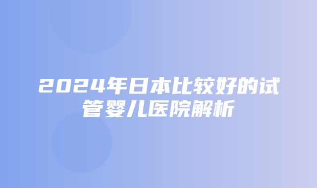 2024年日本比较好的试管婴儿医院解析