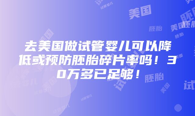 去美国做试管婴儿可以降低或预防胚胎碎片率吗！30万多已足够！