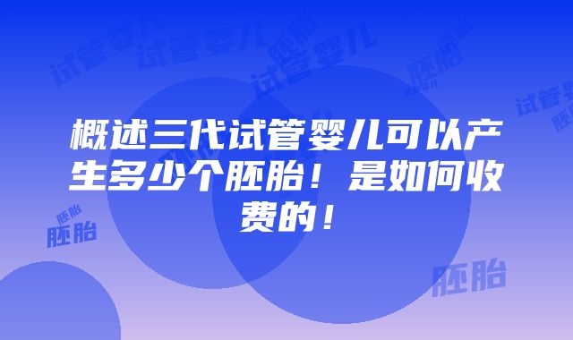 概述三代试管婴儿可以产生多少个胚胎！是如何收费的！