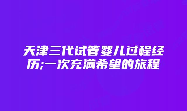 天津三代试管婴儿过程经历;一次充满希望的旅程