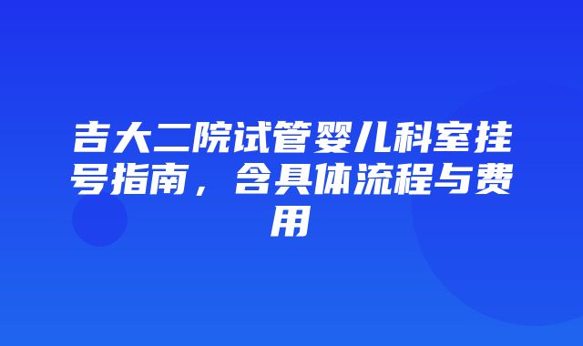 吉大二院试管婴儿科室挂号指南，含具体流程与费用