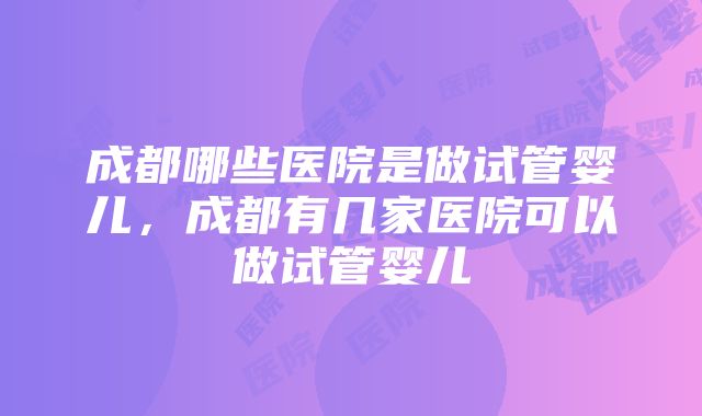 成都哪些医院是做试管婴儿，成都有几家医院可以做试管婴儿