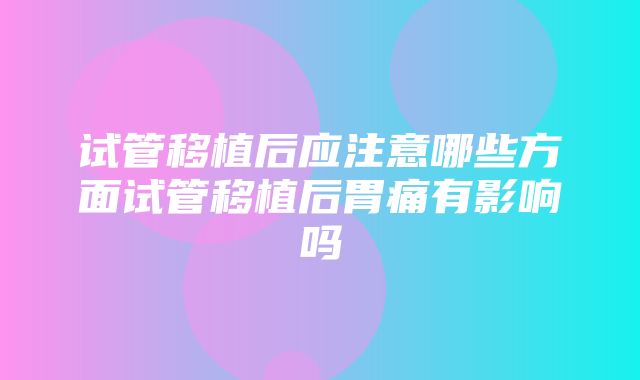 试管移植后应注意哪些方面试管移植后胃痛有影响吗