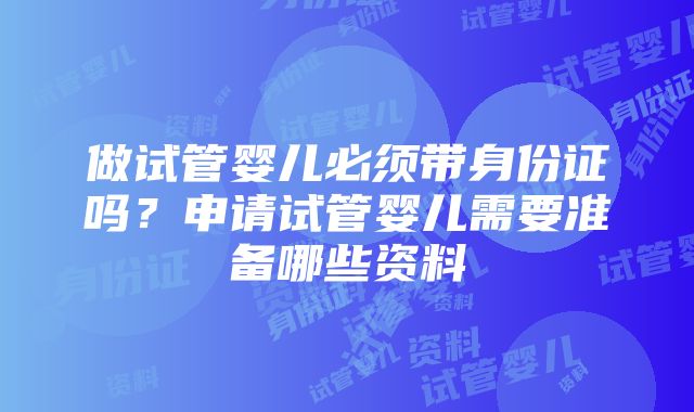 做试管婴儿必须带身份证吗？申请试管婴儿需要准备哪些资料