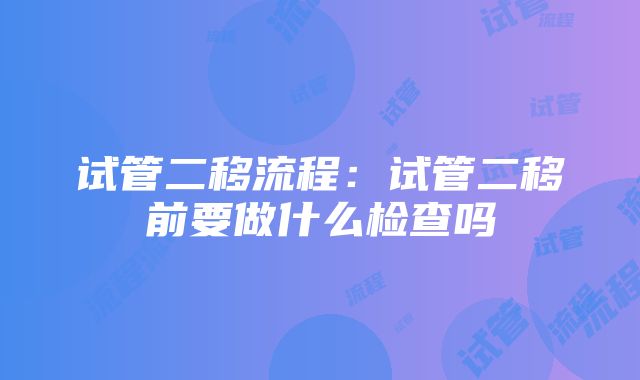 试管二移流程：试管二移前要做什么检查吗